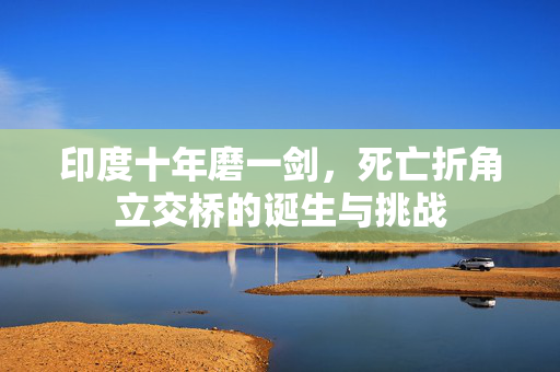 印度十年磨一剑，死亡折角立交桥的诞生与挑战