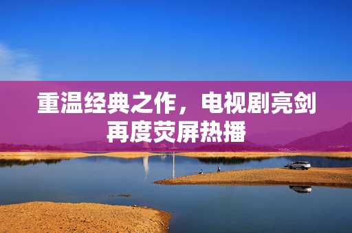 重温经典之作，电视剧亮剑再度荧屏热播