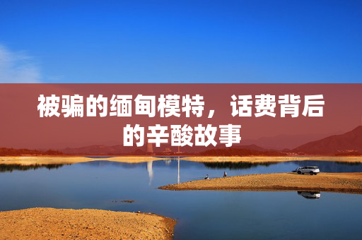被骗的缅甸模特，话费背后的辛酸故事