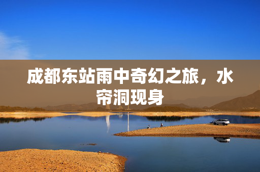 成都东站雨中奇幻之旅，水帘洞现身