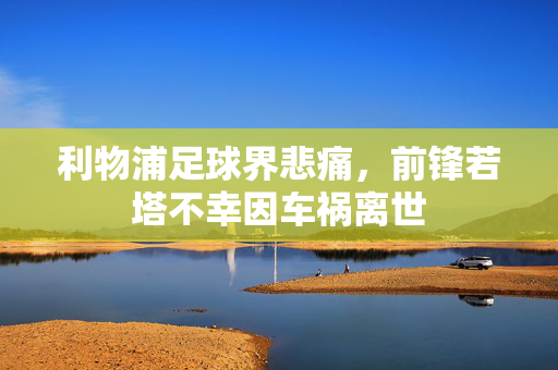 利物浦足球界悲痛，前锋若塔不幸因车祸离世