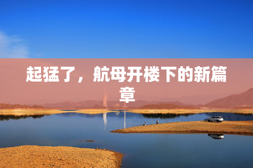 起猛了，航母开楼下的新篇章