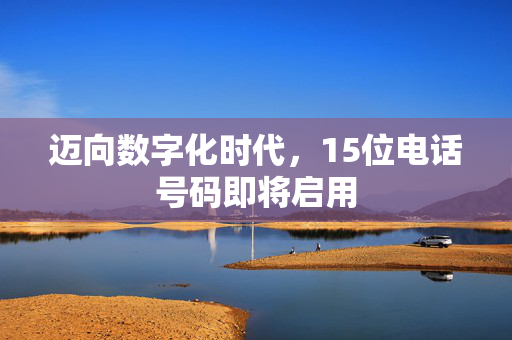 迈向数字化时代，15位电话号码即将启用
