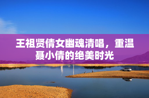 王祖贤倩女幽魂清唱，重温聂小倩的绝美时光