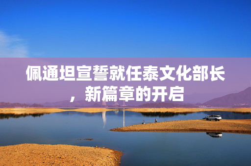 佩通坦宣誓就任泰文化部长，新篇章的开启