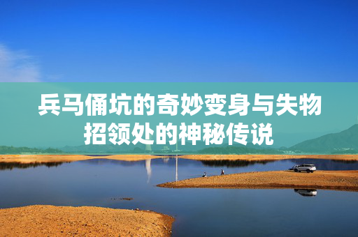 兵马俑坑的奇妙变身与失物招领处的神秘传说