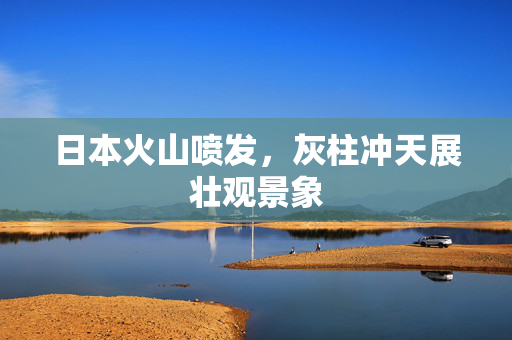 日本火山喷发，灰柱冲天展壮观景象