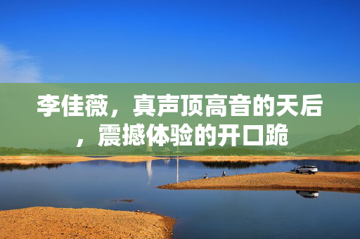 李佳薇，真声顶高音的天后，震撼体验的开口跪