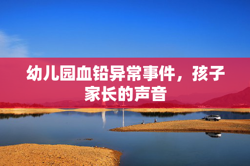 幼儿园血铅异常事件，孩子家长的声音