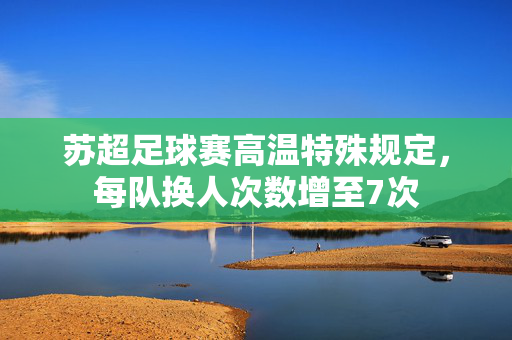 苏超足球赛高温特殊规定，每队换人次数增至7次