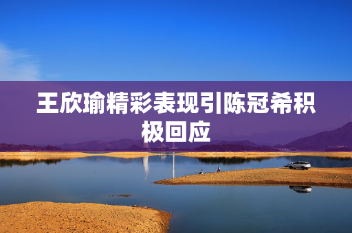 王欣瑜精彩表现引陈冠希积极回应