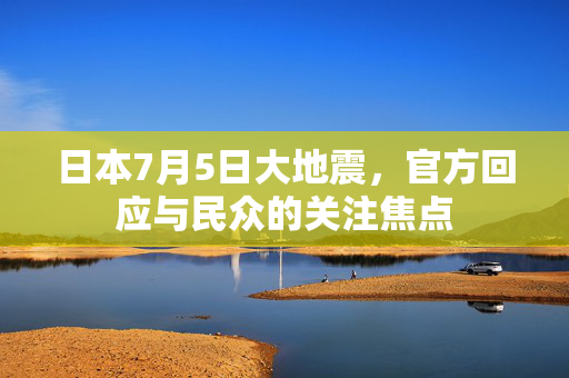 日本7月5日大地震，官方回应与民众的关注焦点
