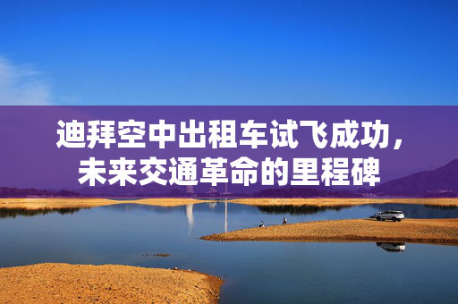 迪拜空中出租车试飞成功，未来交通革命的里程碑