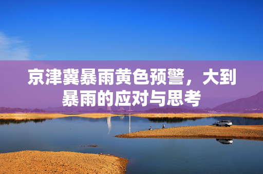 京津冀暴雨黄色预警，大到暴雨的应对与思考