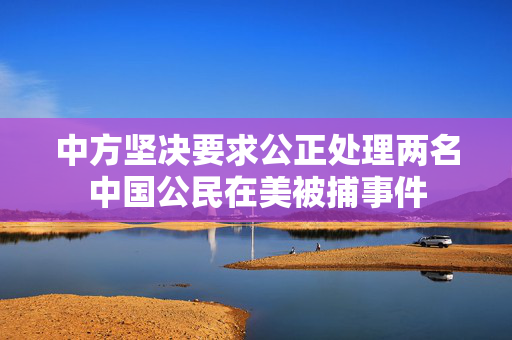 中方坚决要求公正处理两名中国公民在美被捕事件