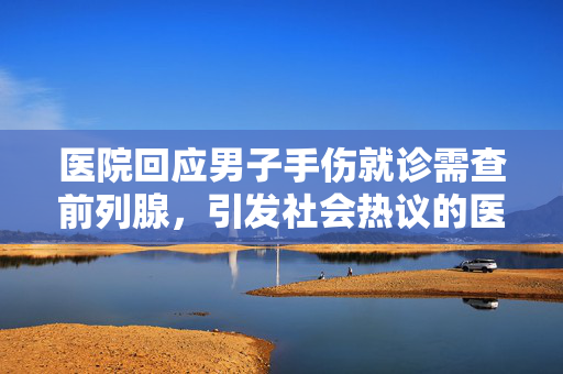 医院回应男子手伤就诊需查前列腺，引发社会热议的医疗事件