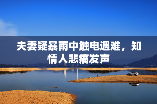 夫妻疑暴雨中触电遇难，知情人悲痛发声