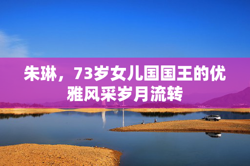 朱琳，73岁女儿国国王的优雅风采岁月流转