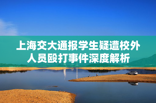 上海交大通报学生疑遭校外人员殴打事件深度解析