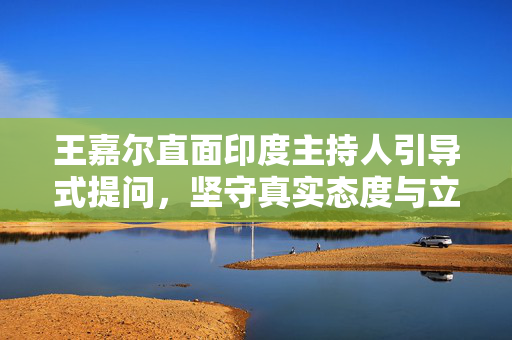 王嘉尔直面印度主持人引导式提问，坚守真实态度与立场