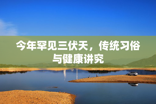 今年罕见三伏天，传统习俗与健康讲究