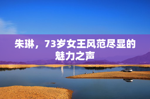朱琳，73岁女王风范尽显的魅力之声