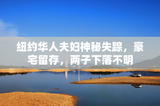 纽约华人夫妇神秘失踪，豪宅留存，两子下落不明
