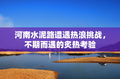 河南水泥路遭遇热浪挑战，不期而遇的炙热考验