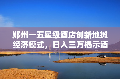 郑州一五星级酒店创新地摊经济模式，日入三万揭示酒店业新出路