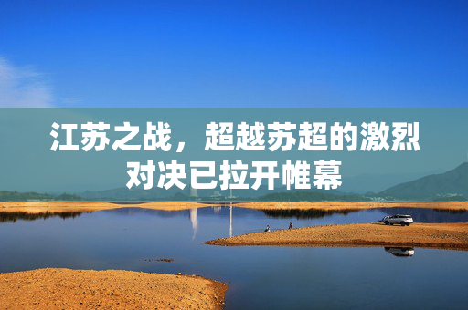 江苏之战，超越苏超的激烈对决已拉开帷幕