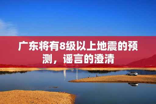 广东将有8级以上地震的预测，谣言的澄清