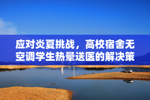 应对炎夏挑战，高校宿舍无空调学生热晕送医的解决策略