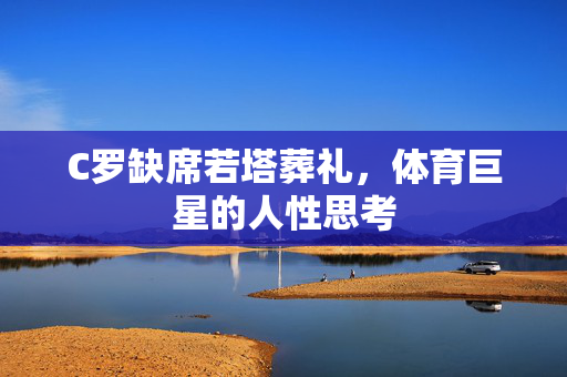C罗缺席若塔葬礼，体育巨星的人性思考