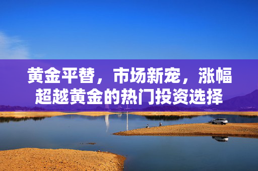 黄金平替，市场新宠，涨幅超越黄金的热门投资选择