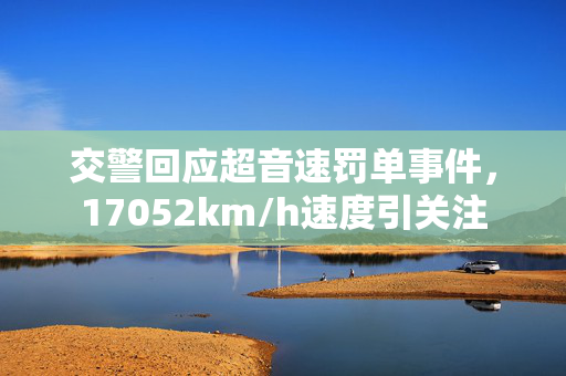 交警回应超音速罚单事件，17052km/h速度引关注