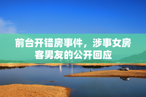 前台开错房事件，涉事女房客男友的公开回应