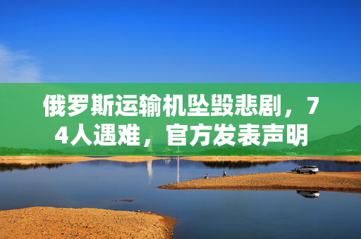俄罗斯运输机坠毁悲剧，74人遇难，官方发表声明