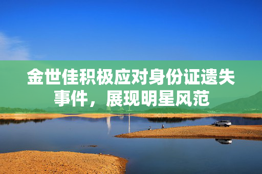 金世佳积极应对身份证遗失事件，展现明星风范