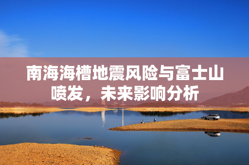 南海海槽地震风险与富士山喷发，未来影响分析