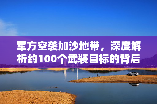 军方空袭加沙地带，深度解析约100个武装目标的背后