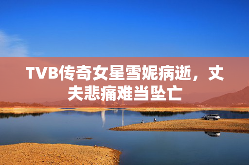 TVB传奇女星雪妮病逝，丈夫悲痛难当坠亡