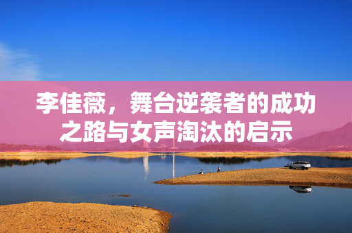 李佳薇，舞台逆袭者的成功之路与女声淘汰的启示