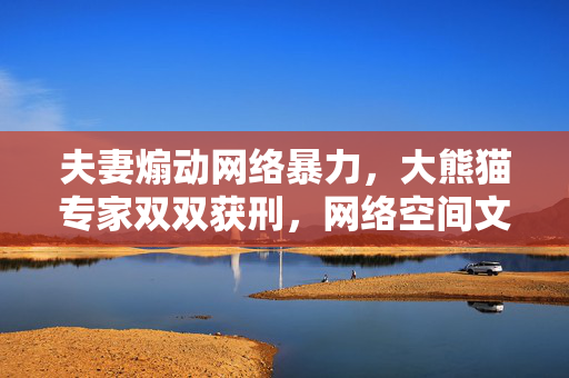 夫妻煽动网络暴力，大熊猫专家双双获刑，网络空间文明与责任的较量