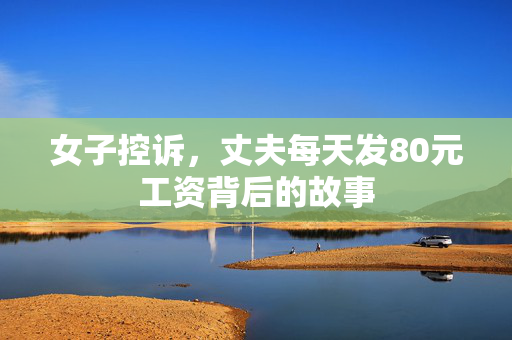 女子控诉，丈夫每天发80元工资背后的故事