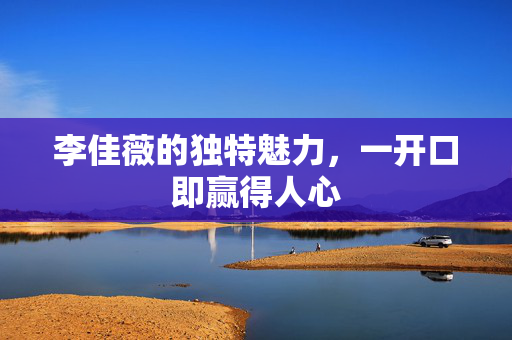 李佳薇的独特魅力，一开口即赢得人心