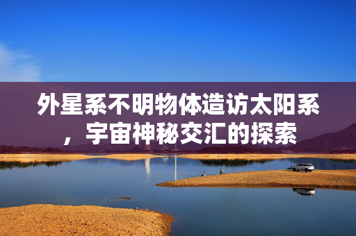 外星系不明物体造访太阳系，宇宙神秘交汇的探索