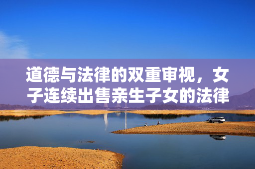 道德与法律的双重审视，女子连续出售亲生子女的法律责任与社会伦理考量