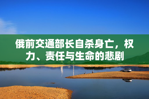 俄前交通部长自杀身亡，权力、责任与生命的悲剧