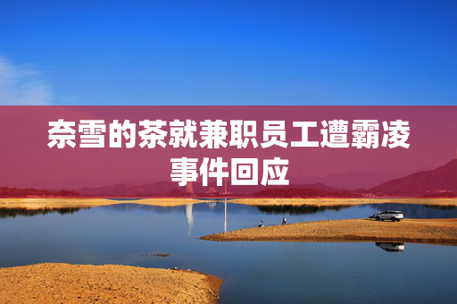 奈雪的茶就兼职员工遭霸凌事件回应