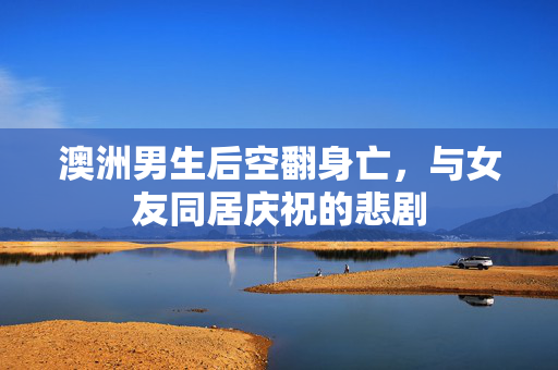 澳洲男生后空翻身亡，与女友同居庆祝的悲剧